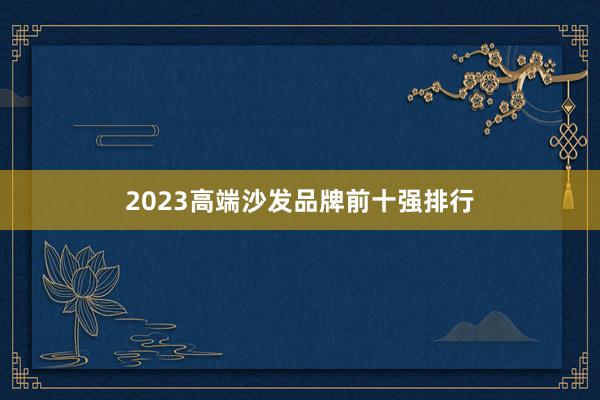 2023高端沙发品牌前十强排行
