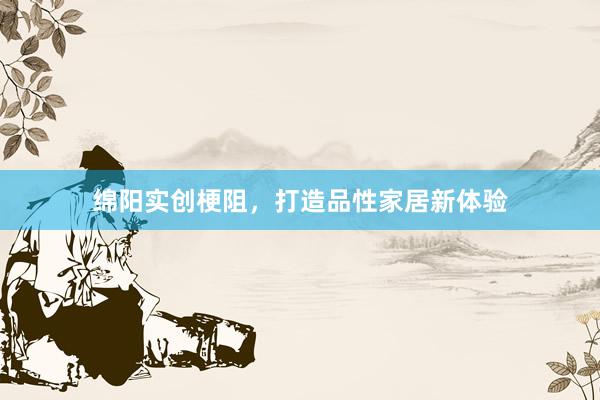 绵阳实创梗阻，打造品性家居新体验